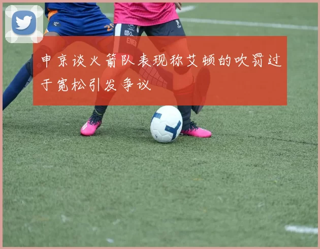 申京谈火箭队表现称艾顿的吹罚过于宽松引发争议