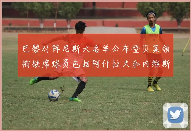 巴黎对阵尼斯大名单公布登贝莱领衔缺席球员包括阿什拉夫和内维斯