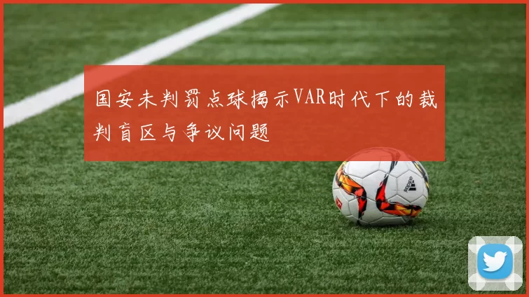 国安未判罚点球揭示VAR时代下的裁判盲区与争议问题
