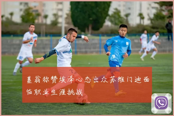 基翁称赞埃泽心态出众苏维门迪面临职业生涯挑战