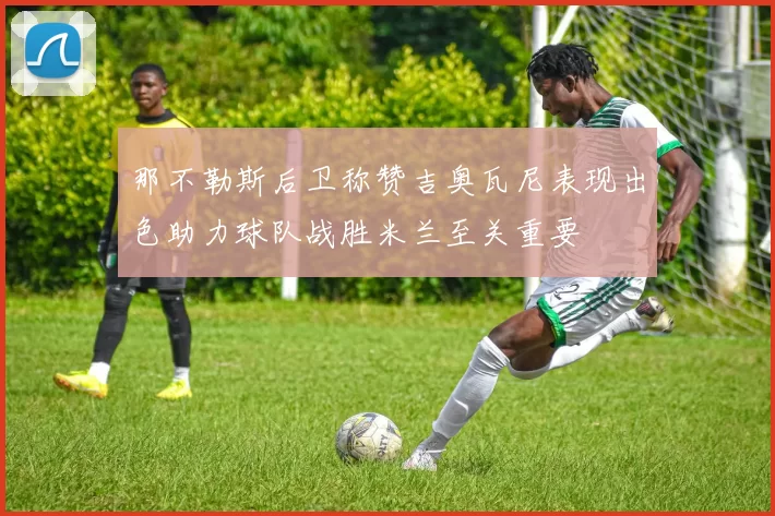 那不勒斯后卫称赞吉奥瓦尼表现出色助力球队战胜米兰至关重要