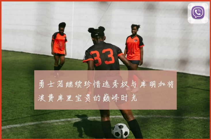 勇士若继续珍惜选秀权与库明加将浪费库里宝贵的巅峰时光