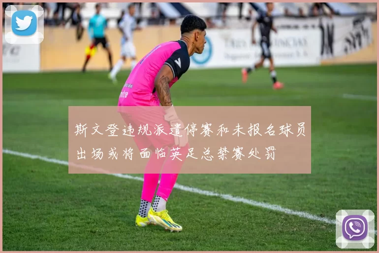 斯文登违规派遣停赛和未报名球员出场或将面临英足总禁赛处罚