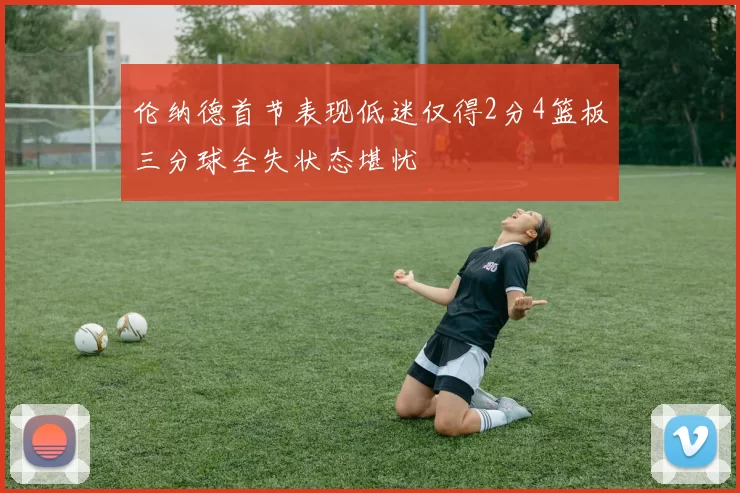 伦纳德首节表现低迷仅得2分4篮板三分球全失状态堪忧