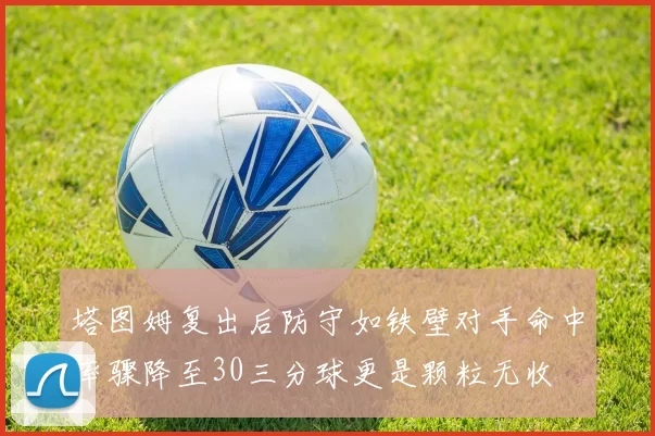 塔图姆复出后防守如铁壁对手命中率骤降至30三分球更是颗粒无收