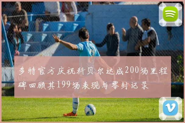 多特官方庆祝科贝尔达成200场里程碑回顾其199场表现与零封记录